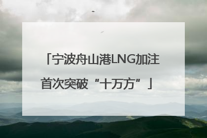 宁波舟山港LNG加注首次突破“十万方”